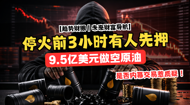 停火前3小时，有人先押9.5亿美元做空原油？特朗普这场反转，连市场都来不及反应！
