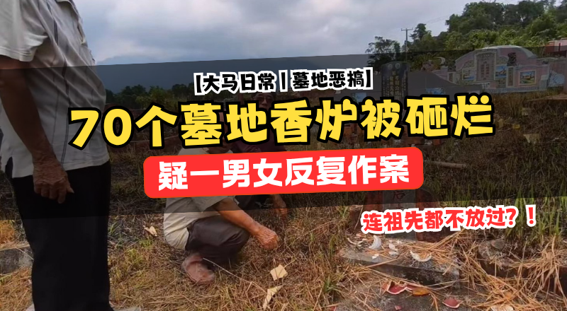 古晋墓园70个香炉遭恶意破坏！疑一男一女频繁作案引公愤！