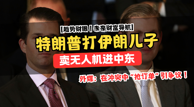 特朗普儿子卖无人机进中东，外媒：在冲突中“抢订单”引争议！